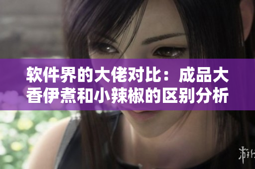 软件界的大佬对比：成品大香伊煮和小辣椒的区别分析