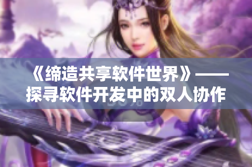 《缔造共享软件世界》——探寻软件开发中的双人协作秘籍