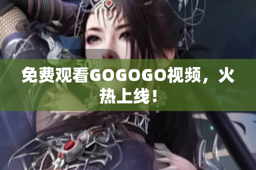 免费观看GOGOGO视频，火热上线！