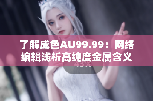 了解成色AU99.99：网络编辑浅析高纯度金属含义