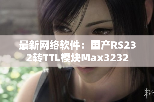 最新网络软件：国产RS232转TTL模块Max3232