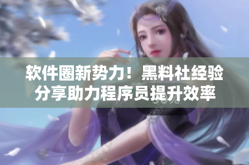 软件圈新势力！黑料社经验分享助力程序员提升效率