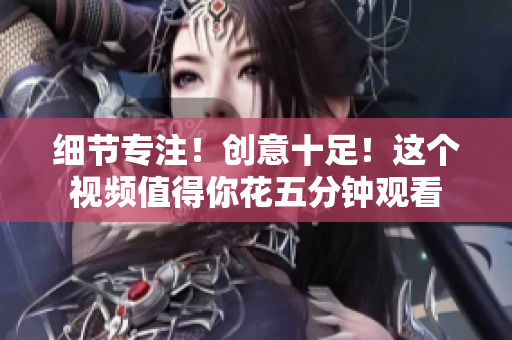 细节专注！创意十足！这个视频值得你花五分钟观看