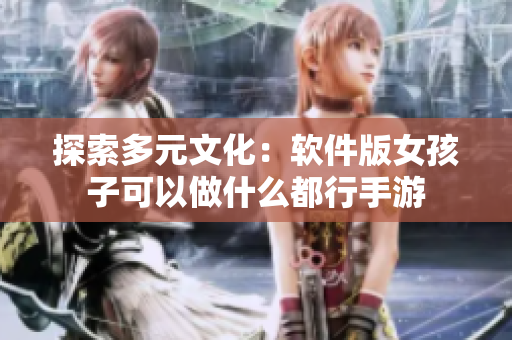 探索多元文化：软件版女孩子可以做什么都行手游