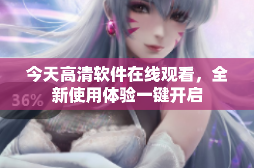 今天高清软件在线观看，全新使用体验一键开启