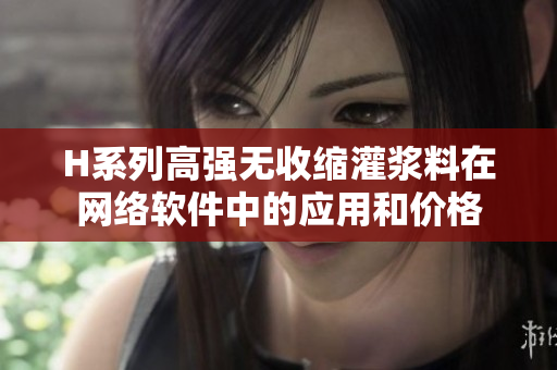 H系列高强无收缩灌浆料在网络软件中的应用和价格