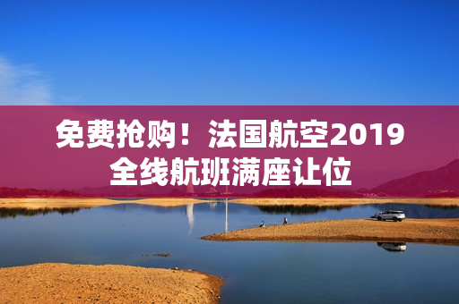 免费抢购！法国航空2019全线航班满座让位