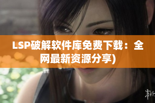 LSP破解软件库免费下载：全网最新资源分享)