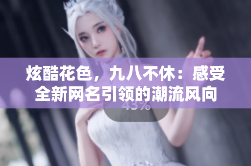 炫酷花色，九八不休：感受全新网名引领的潮流风向