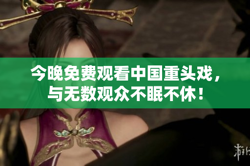 今晚免费观看中国重头戏，与无数观众不眠不休！