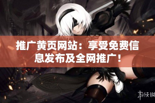 推广黄页网站：享受免费信息发布及全网推广！