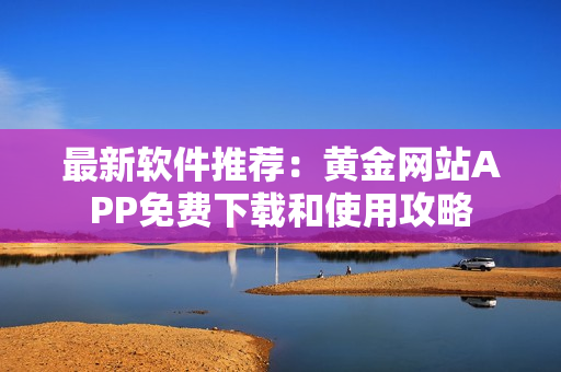 最新软件推荐：黄金网站APP免费下载和使用攻略