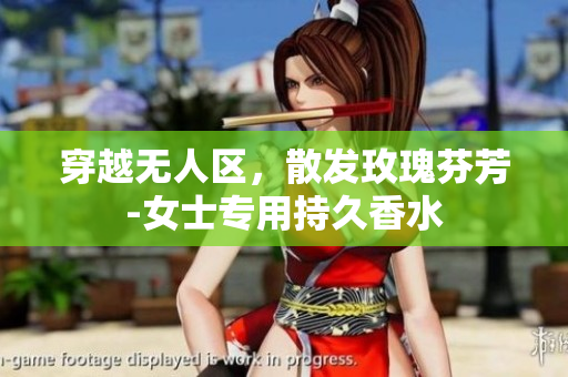 穿越无人区，散发玫瑰芬芳-女士专用持久香水