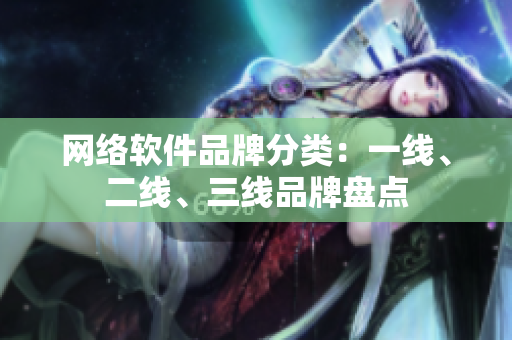 网络软件品牌分类：一线、二线、三线品牌盘点