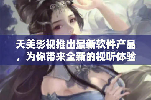 天美影视推出最新软件产品，为你带来全新的视听体验！