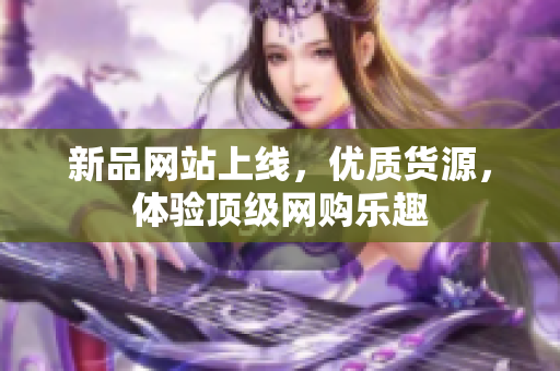 新品网站上线，优质货源，体验顶级网购乐趣