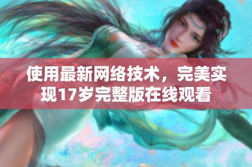 使用最新网络技术，完美实现17岁完整版在线观看