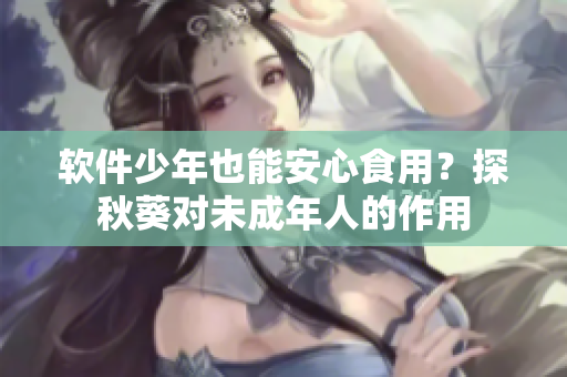 软件少年也能安心食用？探秋葵对未成年人的作用