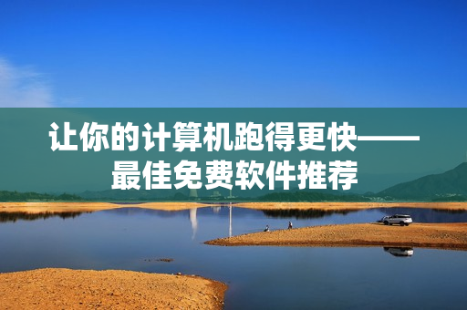 让你的计算机跑得更快——最佳免费软件推荐