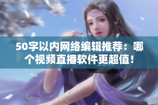 50字以内网络编辑推荐：哪个视频直播软件更超值！