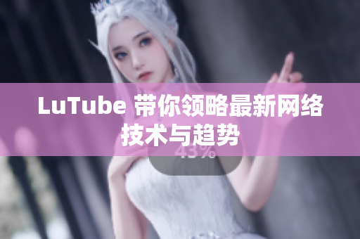 LuTube 带你领略最新网络技术与趋势