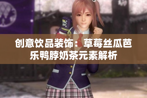 创意饮品装饰：草莓丝瓜芭乐鸭脖奶茶元素解析