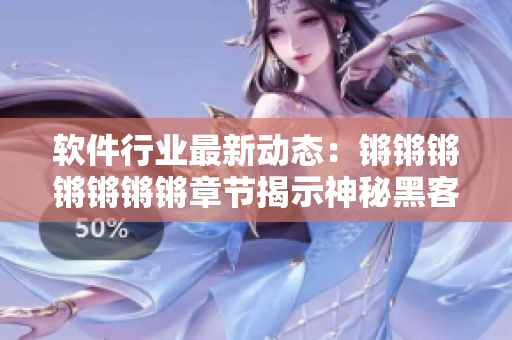 软件行业最新动态：锵锵锵锵锵锵锵章节揭示神秘黑客技术