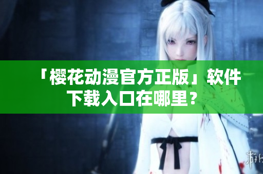 「樱花动漫官方正版」软件下载入口在哪里？