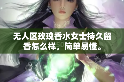 无人区玫瑰香水女士持久留香怎么样，简单易懂。