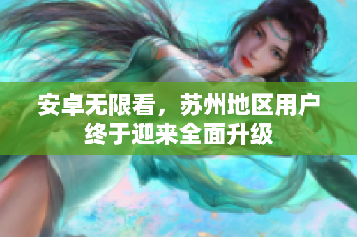 安卓无限看，苏州地区用户终于迎来全面升级