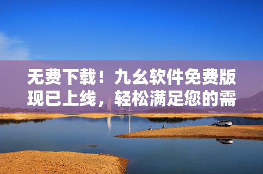 无费下载！九幺软件免费版现已上线，轻松满足您的需求