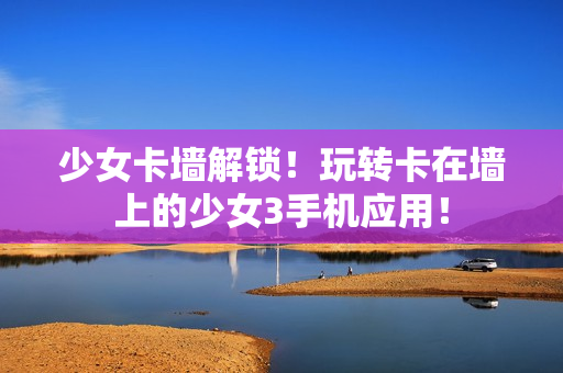少女卡墙解锁！玩转卡在墙上的少女3手机应用！