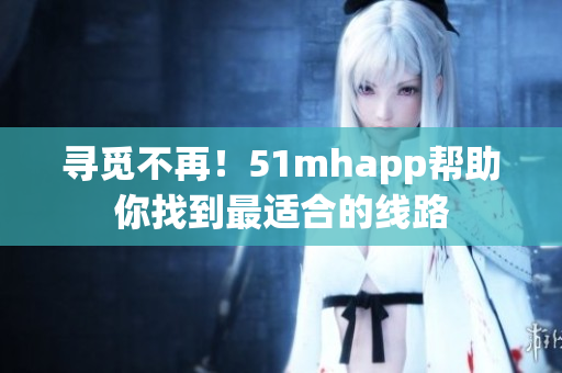 寻觅不再！51mhapp帮助你找到最适合的线路