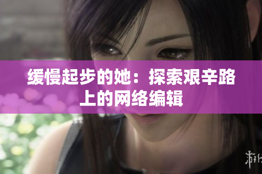 缓慢起步的她：探索艰辛路上的网络编辑