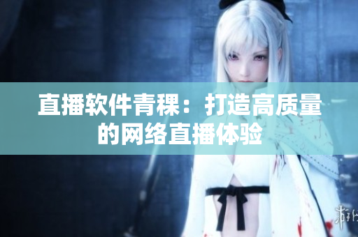 直播软件青稞：打造高质量的网络直播体验