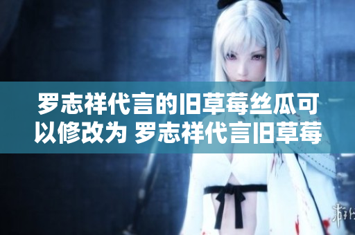 罗志祥代言的旧草莓丝瓜可以修改为 罗志祥代言旧草莓丝瓜，助您美味无忧