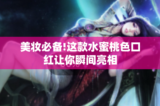 美妆必备!这款水蜜桃色口红让你瞬间亮相