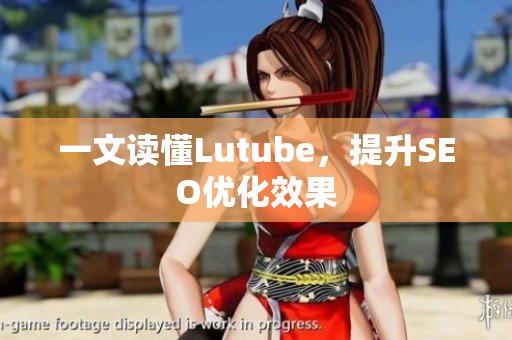 一文读懂Lutube，提升SEO优化效果