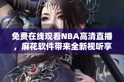 免费在线观看NBA高清直播，麻花软件带来全新视听享受
