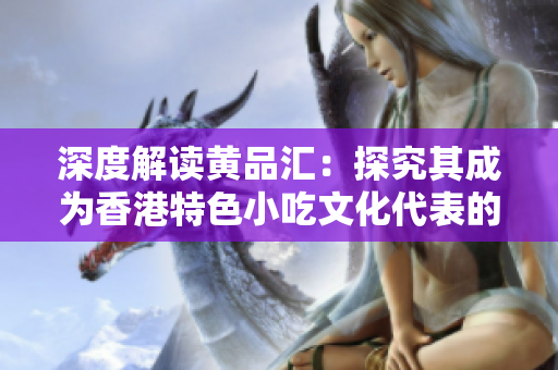 深度解读黄品汇：探究其成为香港特色小吃文化代表的原因