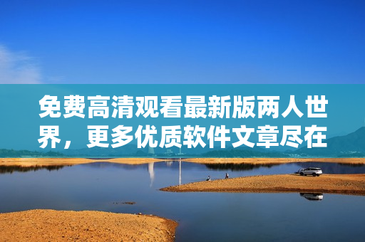 免费高清观看最新版两人世界，更多优质软件文章尽在XXX网站。
