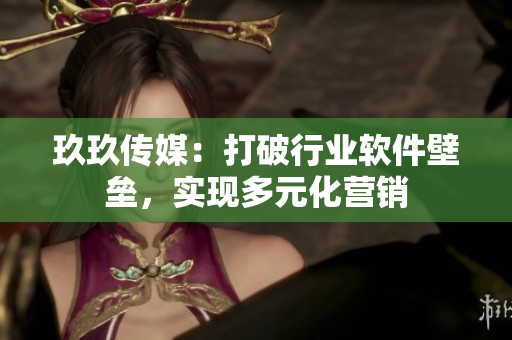 玖玖传媒：打破行业软件壁垒，实现多元化营销