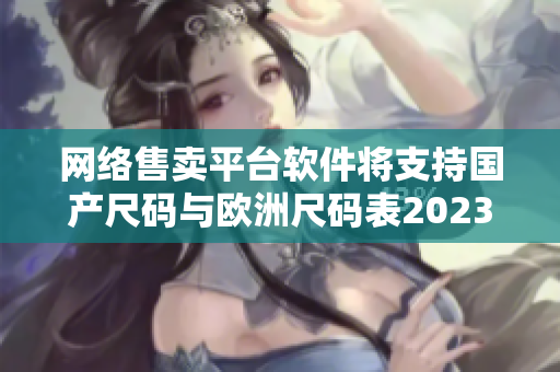 网络售卖平台软件将支持国产尺码与欧洲尺码表2023