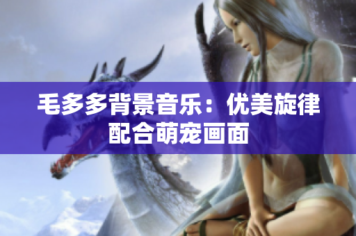 毛多多背景音乐：优美旋律配合萌宠画面