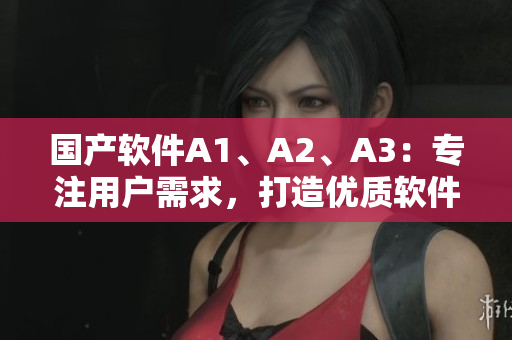 国产软件A1、A2、A3：专注用户需求，打造优质软件
