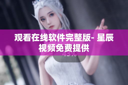 观看在线软件完整版- 星辰视频免费提供
