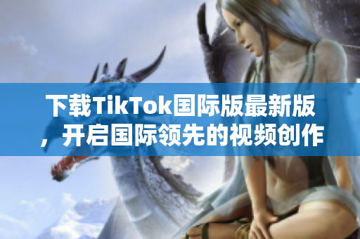 下载TikTok国际版最新版，开启国际领先的视频创作！