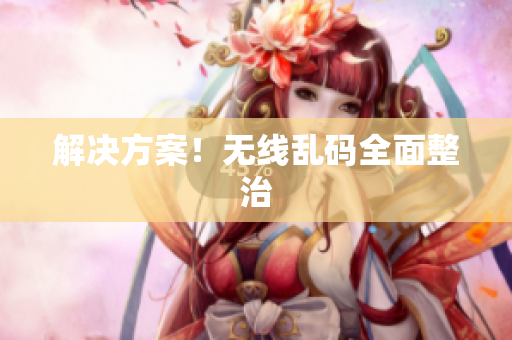 解决方案！无线乱码全面整治