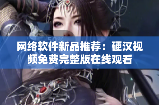 网络软件新品推荐：硬汉视频免费完整版在线观看