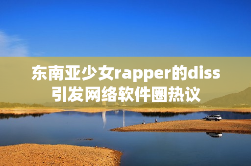 东南亚少女rapper的diss引发网络软件圈热议